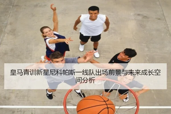 皇马青训新星尼科帕斯一线队出场前景与未来成长空间分析