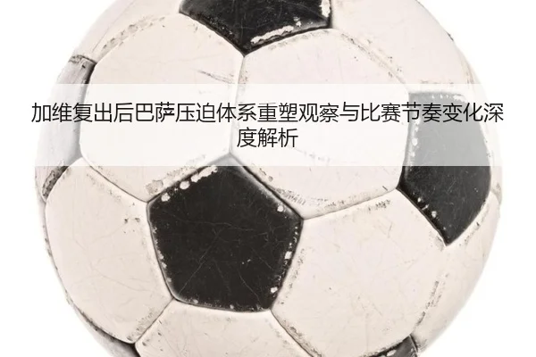 加维复出后巴萨压迫体系重塑观察与比赛节奏变化深度解析