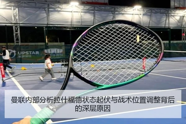 曼联内部分析拉什福德状态起伏与战术位置调整背后的深层原因