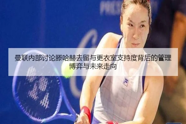 曼联内部讨论滕哈赫去留与更衣室支持度背后的管理博弈与未来走向