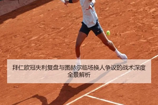 拜仁欧冠失利复盘与图赫尔临场换人争议的战术深度全景解析