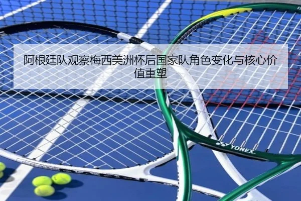 阿根廷队观察梅西美洲杯后国家队角色变化与核心价值重塑