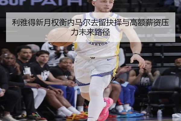 利雅得新月权衡内马尔去留抉择与高额薪资压力未来路径