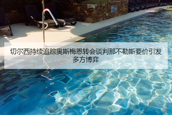 切尔西持续追踪奥斯梅恩转会谈判那不勒斯要价引发多方博弈
