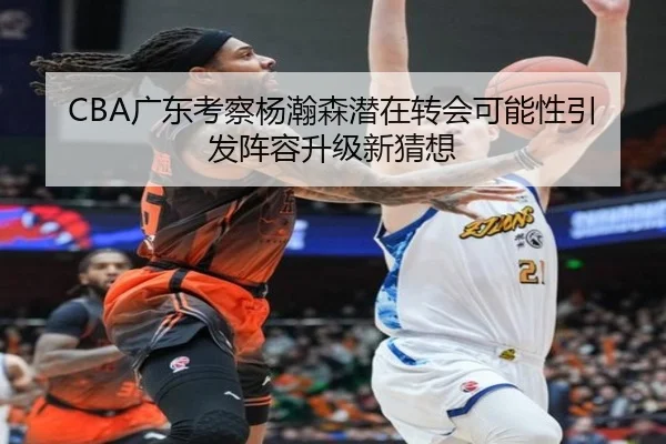 CBA广东考察杨瀚森潜在转会可能性引发阵容升级新猜想