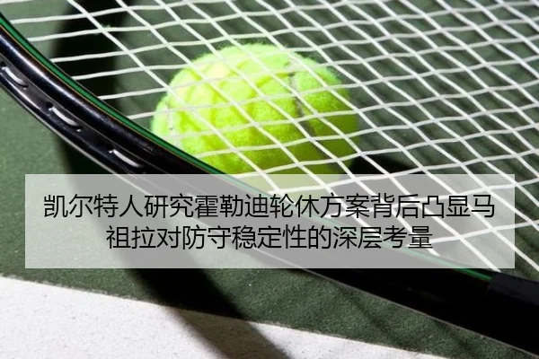 凯尔特人研究霍勒迪轮休方案背后凸显马祖拉对防守稳定性的深层考量