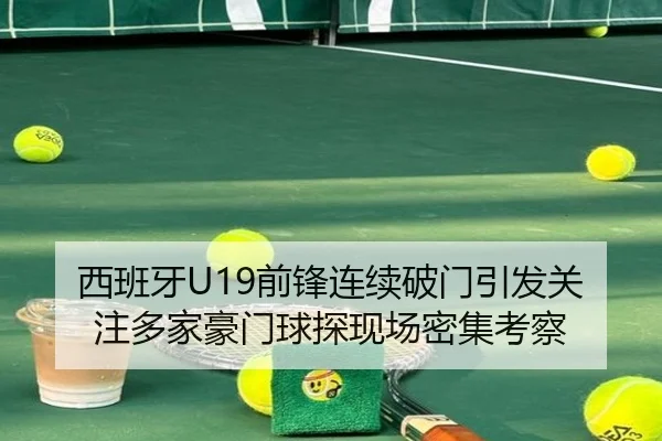西班牙U19前锋连续破门引发关注多家豪门球探现场密集考察
