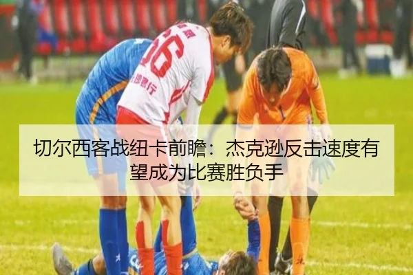 切尔西客战纽卡前瞻：杰克逊反击速度有望成为比赛胜负手