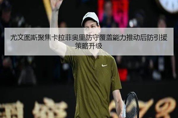 尤文图斯聚焦卡拉菲奥里防守覆盖能力推动后防引援策略升级